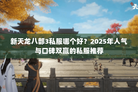 新天龙八部3私服哪个好?2025年人气与口碑双赢的私服推荐 新天龙八部3私服哪个好?2025年人气与口碑双赢的私服推荐