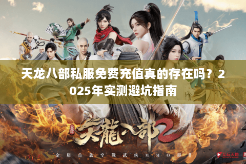 天龙八部私服免费充值真的存在吗?2025年实测避坑指南 天龙八部私服免费充值真的存在吗?2025年实测避坑指南