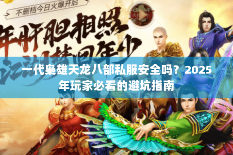 一代枭雄天龙八部私服安全吗?2025年玩家必看的避坑指南 一代枭雄天龙八部私服安全吗?2025年玩家必看的避坑指南