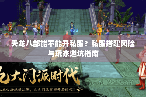 天龙八部能不能开私服？私服搭建风险与玩家避坑指南