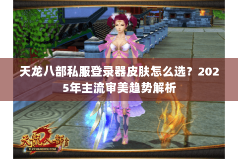天龙八部私服登录器皮肤怎么选?2025年主流审美趋势解析 天龙八部私服登录器皮肤怎么选?2025年主流审美趋势解析
