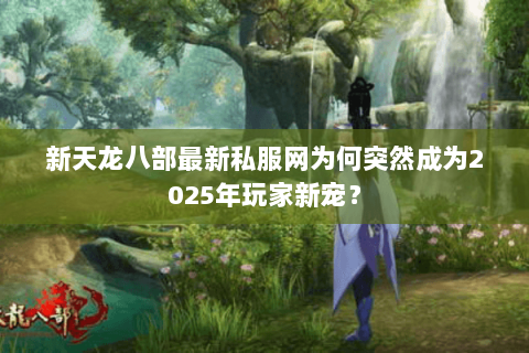 新天龙八部最新私服网为何突然成为2025年玩家新宠? 新天龙八部最新私服网为何突然成为2025年玩家新宠?