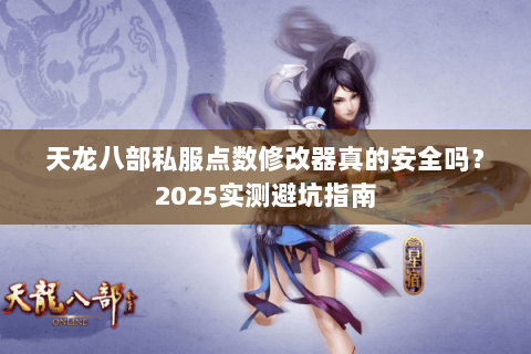天龙八部私服点数修改器真的安全吗?2025实测避坑指南 天龙八部私服点数修改器真的安全吗?2025实测避坑指南