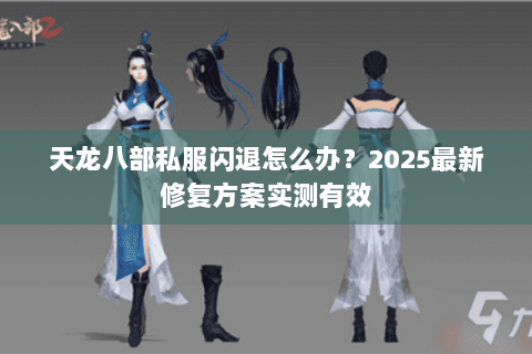 天龙八部私服闪退怎么办?2025最新修复方案实测有效 天龙八部私服闪退怎么办?2025最新修复方案实测有效