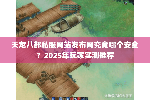 天龙八部私服网站发布网究竟哪个安全?2025年玩家实测推荐 天龙八部私服网站发布网究竟哪个安全?2025年玩家实测推荐