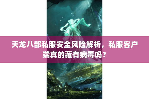 天龙八部私服安全风险解析,私服客户端真的藏有病毒吗? 天龙八部私服安全风险解析,私服客户端真的藏有病毒吗?
