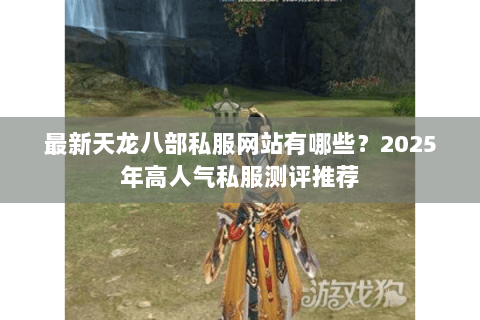 最新天龙八部私服网站有哪些?2025年高人气私服测评推荐 最新天龙八部私服网站有哪些?2025年高人气私服测评推荐