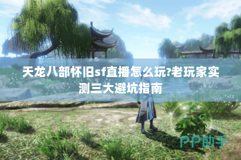 天龙八部怀旧sf直播怎么玩?老玩家实测三大避坑指南