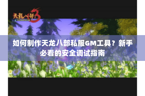 如何制作天龙八部私服GM工具？新手必看的安全调试指南