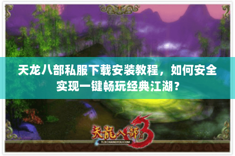 天龙八部私服下载安装教程,如何安全实现一键畅玩经典江湖? 天龙八部私服下载安装教程,如何安全实现一键畅玩经典江湖?