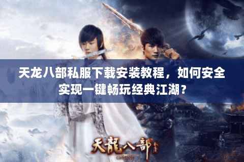 天龙八部私服下载安装教程,如何安全实现一键畅玩经典江湖? 天龙八部私服下载安装教程,如何安全实现一键畅玩经典江湖?