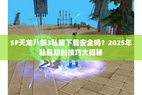 SF天龙八部3私服下载安全吗？2025年私服防封技巧大揭秘
