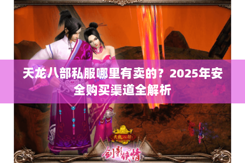 天龙八部私服哪里有卖的?2025年安全购买渠道全解析 天龙八部私服哪里有卖的?2025年安全购买渠道全解析