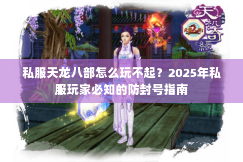 私服天龙八部怎么玩不起?2025年私服玩家必知的防封号指南 私服天龙八部怎么玩不起?2025年私服玩家必知的防封号指南