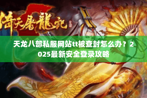 天龙八部私服网站tt被查封怎么办?2025最新安全登录攻略 天龙八部私服网站tt被查封怎么办?2025最新安全登录攻略
