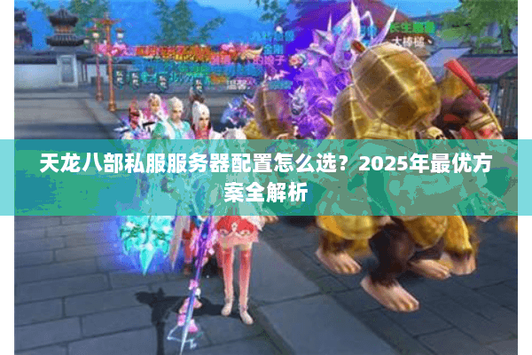 天龙八部私服服务器配置怎么选?2025年最优方案全解析 天龙八部私服服务器配置怎么选?2025年最优方案全解析