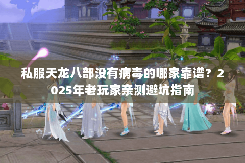 私服天龙八部没有病毒的哪家靠谱？2025年老玩家亲测避坑指南