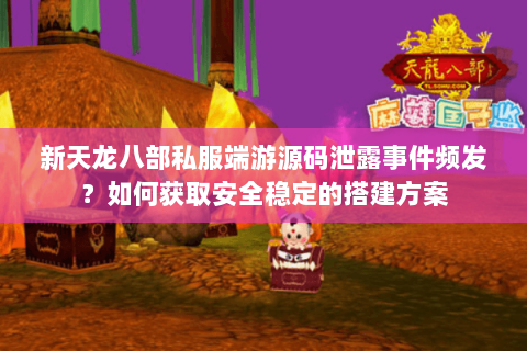 新天龙八部私服端游源码泄露事件频发？如何获取安全稳定的搭建方案