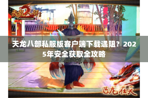 天龙八部私服版客户端下载遇阻?2025年安全获取全攻略 天龙八部私服版客户端下载遇阻?2025年安全获取全攻略