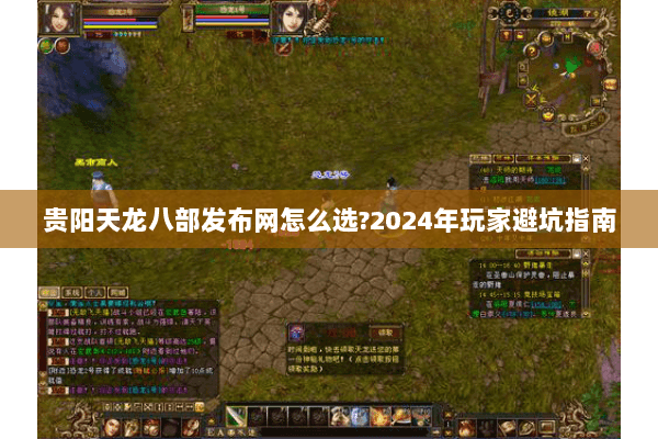 贵阳天龙八部发布网怎么选?2024年玩家避坑指南 贵阳天龙八部发布网怎么选?2024年玩家避坑指南