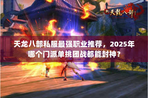 天龙八部私服最强职业推荐，2025年哪个门派单挑团战都能封神？