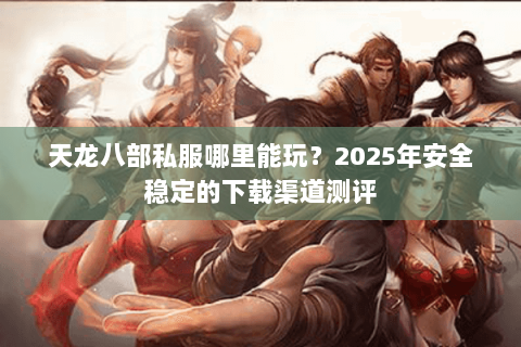 天龙八部私服哪里能玩?2025年安全稳定的下载渠道测评 天龙八部私服哪里能玩?2025年安全稳定的下载渠道测评