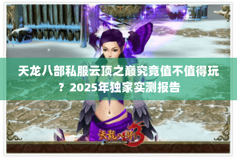 天龙八部私服云顶之巅究竟值不值得玩?2025年独家实测报告 天龙八部私服云顶之巅究竟值不值得玩?2025年独家实测报告