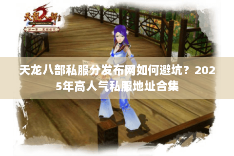 天龙八部私服分发布网如何避坑?2025年高人气私服地址合集 天龙八部私服分发布网如何避坑?2025年高人气私服地址合集