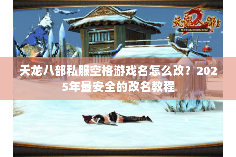 天龙八部私服空格游戏名怎么改?2025年最安全的改名教程 天龙八部私服空格游戏名怎么改?2025年最安全的改名教程