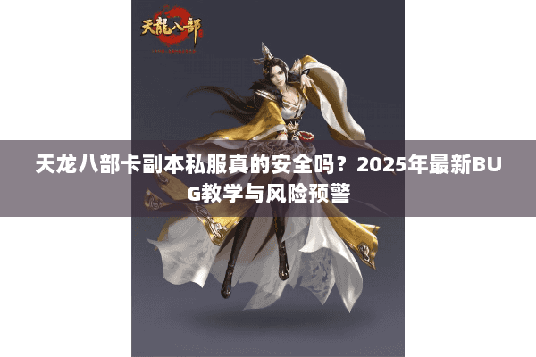 天龙八部卡副本私服真的安全吗？2025年最新BUG教学与风险预警