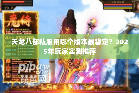天龙八部私服用哪个版本最稳定?2025年玩家实测推荐 天龙八部私服用哪个版本最稳定?2025年玩家实测推荐