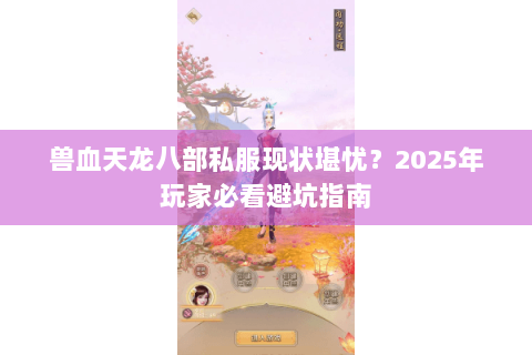 兽血天龙八部私服现状堪忧?2025年玩家必看避坑指南 兽血天龙八部私服现状堪忧?2025年玩家必看避坑指南