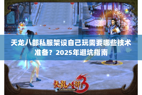 天龙八部私服架设自己玩需要哪些技术准备?2025年避坑指南 天龙八部私服架设自己玩需要哪些技术准备?2025年避坑指南