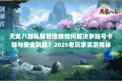 天龙八部私服管理器如何解决多账号卡顿与安全风险?2025老玩家实测揭秘 天龙八部私服管理器如何解决多账号卡顿与安全风险?2025老玩家实测揭秘