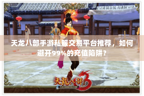 天龙八部手游私服交易平台推荐,如何避开99%的充值陷阱? 天龙八部手游私服交易平台推荐,如何避开99%的充值陷阱?
