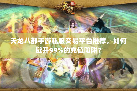 天龙八部手游私服交易平台推荐,如何避开99%的充值陷阱? 天龙八部手游私服交易平台推荐,如何避开99%的充值陷阱?