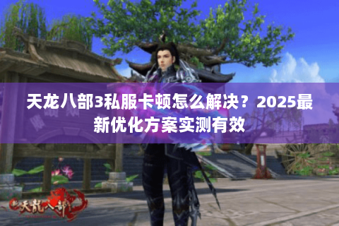天龙八部3私服卡顿怎么解决?2025最新优化方案实测有效 天龙八部3私服卡顿怎么解决?2025最新优化方案实测有效