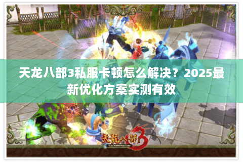 天龙八部3私服卡顿怎么解决?2025最新优化方案实测有效 天龙八部3私服卡顿怎么解决?2025最新优化方案实测有效