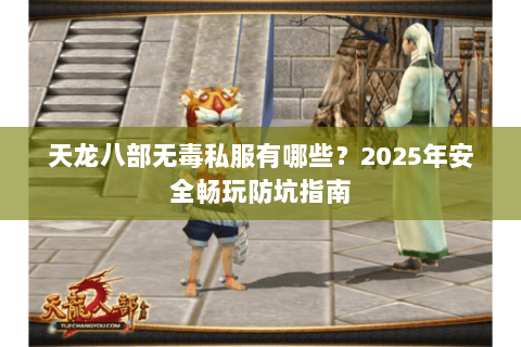 天龙八部无毒私服有哪些?2025年安全畅玩防坑指南 天龙八部无毒私服有哪些?2025年安全畅玩防坑指南