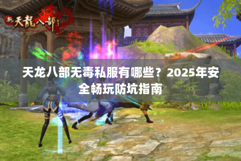 天龙八部无毒私服有哪些?2025年安全畅玩防坑指南 天龙八部无毒私服有哪些?2025年安全畅玩防坑指南
