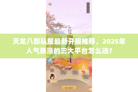 天龙八部私服最新开服推荐，2025年人气暴涨的三大平台怎么选？
