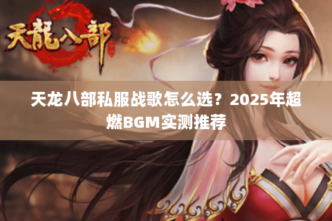 天龙八部私服战歌怎么选？2025年超燃BGM实测推荐