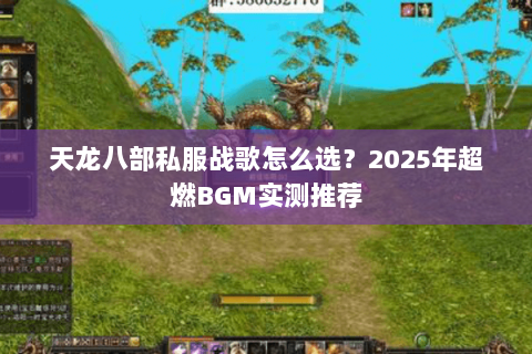 天龙八部私服战歌怎么选?2025年超燃BGM实测推荐 天龙八部私服战歌怎么选?2025年超燃BGM实测推荐