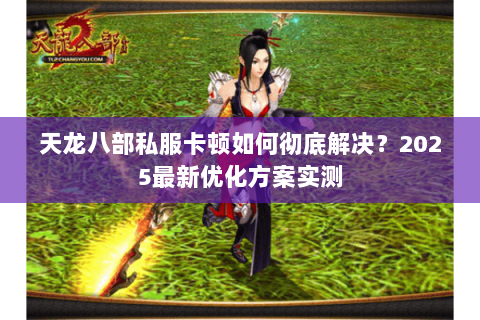 天龙八部私服卡顿如何彻底解决?2025最新优化方案实测 天龙八部私服卡顿如何彻底解决?2025最新优化方案实测