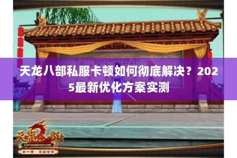 天龙八部私服卡顿如何彻底解决?2025最新优化方案实测 天龙八部私服卡顿如何彻底解决?2025最新优化方案实测