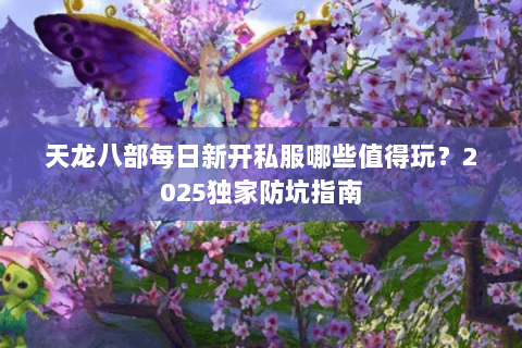 天龙八部每日新开私服哪些值得玩?2025独家防坑指南 天龙八部每日新开私服哪些值得玩?2025独家防坑指南