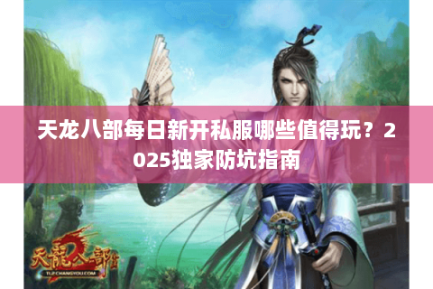 天龙八部每日新开私服哪些值得玩?2025独家防坑指南 天龙八部每日新开私服哪些值得玩?2025独家防坑指南