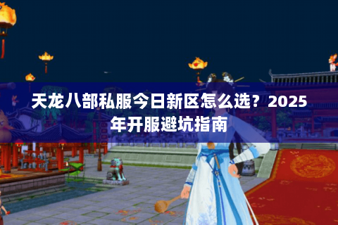 天龙八部私服今日新区怎么选？2025年开服避坑指南