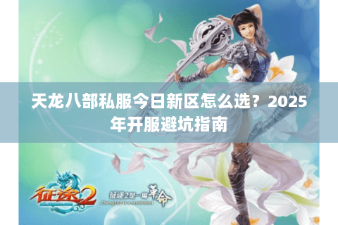 天龙八部私服今日新区怎么选？2025年开服避坑指南