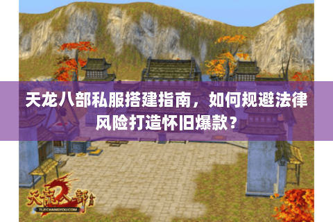 天龙八部私服搭建指南,如何规避法律风险打造怀旧爆款? 天龙八部私服搭建指南,如何规避法律风险打造怀旧爆款?